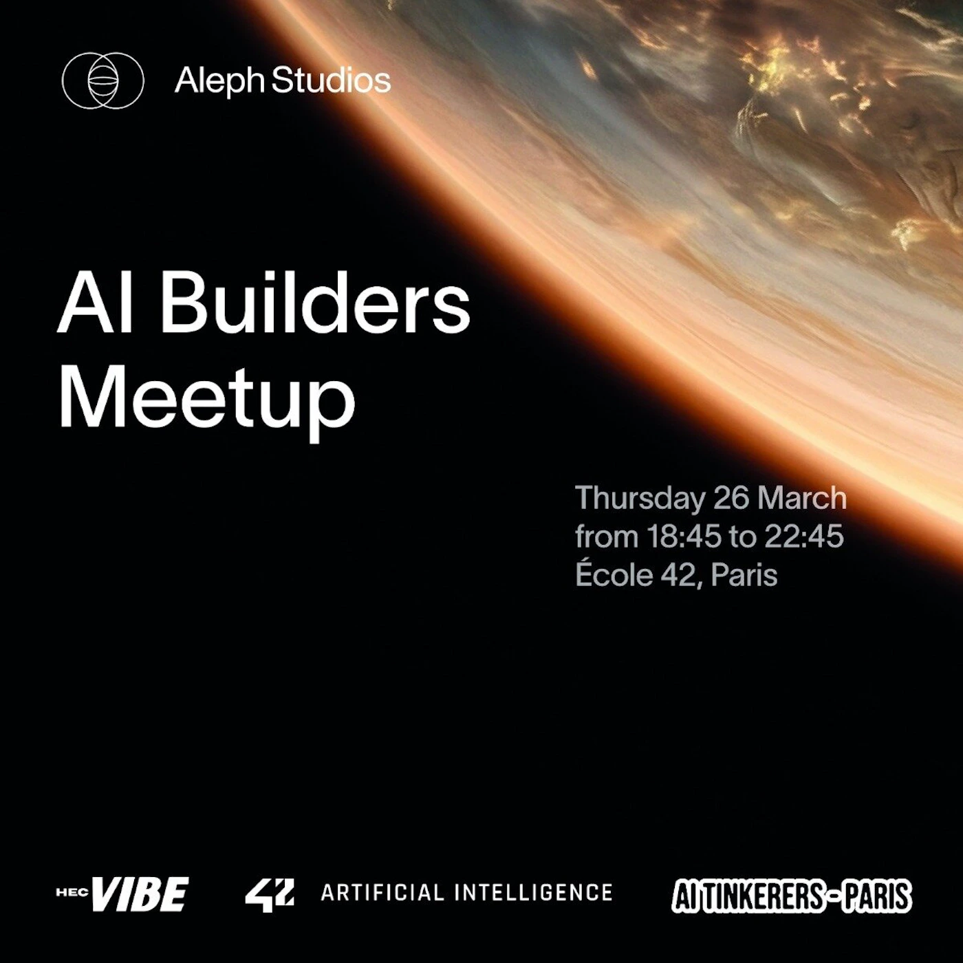 (Banner) A promotional banner for an 'AI Builders Meetup' event, featuring a cinematic space-themed background of a planet's horizon. Text: Aleph Studios AI Builders Meetup Thursday 26 March from 18:45 to 22:45 École 42, Paris HEC VIBE 42 ARTIFICIAL INTELLIGENCE AI TINKERERS-PARIS Modern, professional, and cinematic. | Colors: #000000, #FFFFFF, #D28D5A Note: The image is a digital graphic designed to promote an event, containing a title, date, location, and partner logos.