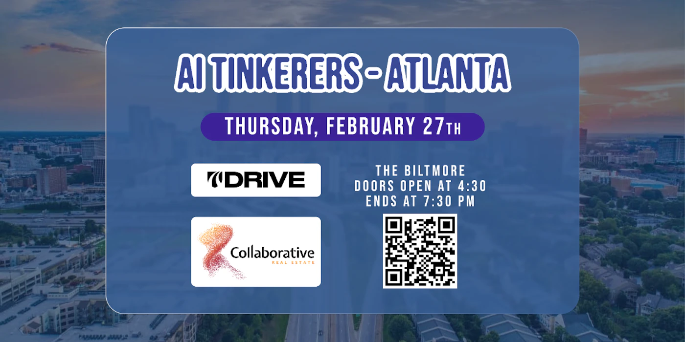 (Banner) A banner advertising an AI Tinkerers event in Atlanta on Thursday, February 27th. The event is at The Biltmore, with doors opening at 4:30 PM and ending at 7:30 PM, and appears to be sponsored by Drive and Collaborative Real Estate. Text: AI TINKERERS-ATLANTA THURSDAY, FEBRUARY 27TH DRIVE THE BILTMORE DOORS OPEN AT 4:30 ENDS AT 7:30 PM Collaborative REAL ESTATE modern, bold | Colors: #263773, #622794, #f08d33 Note: The image is a promotional advertisement for an event, clearly conveying information about the event's name, date, time, and location, along with sponsor logos. This fits the characteristics of a banner.