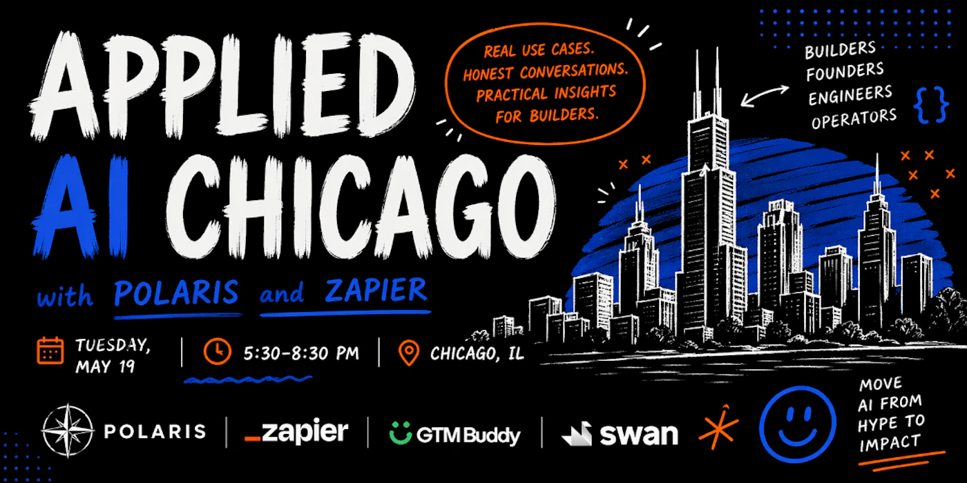 (Banner) A promotional banner for the 'Applied AI Chicago' event, featuring a hand-drawn illustration of the Chicago skyline against a dark background. Text: APPLIED AI CHICAGO with POLARIS and ZAPIER REAL USE CASES. HONEST CONVERSATIONS. PRACTICAL INSIGHTS FOR BUILDERS. BUILDERS FOUNDERS ENGINEERS OPERATORS {} TUESDAY, MAY 19 5:30–8:30 PM CHICAGO, IL POLARIS zapier GTM Buddy swan MOVE AI FROM HYPE TO IMPACT Modern and artistic with a hand-drawn, sketchy aesthetic using high-contrast colors. | Colors: #000000, #FFFFFF, #1D4ED8, #F97316 Note: The image is a promotional graphic designed to advertise an event, featuring headlines, logistical details like date and time, and sponsor logos.