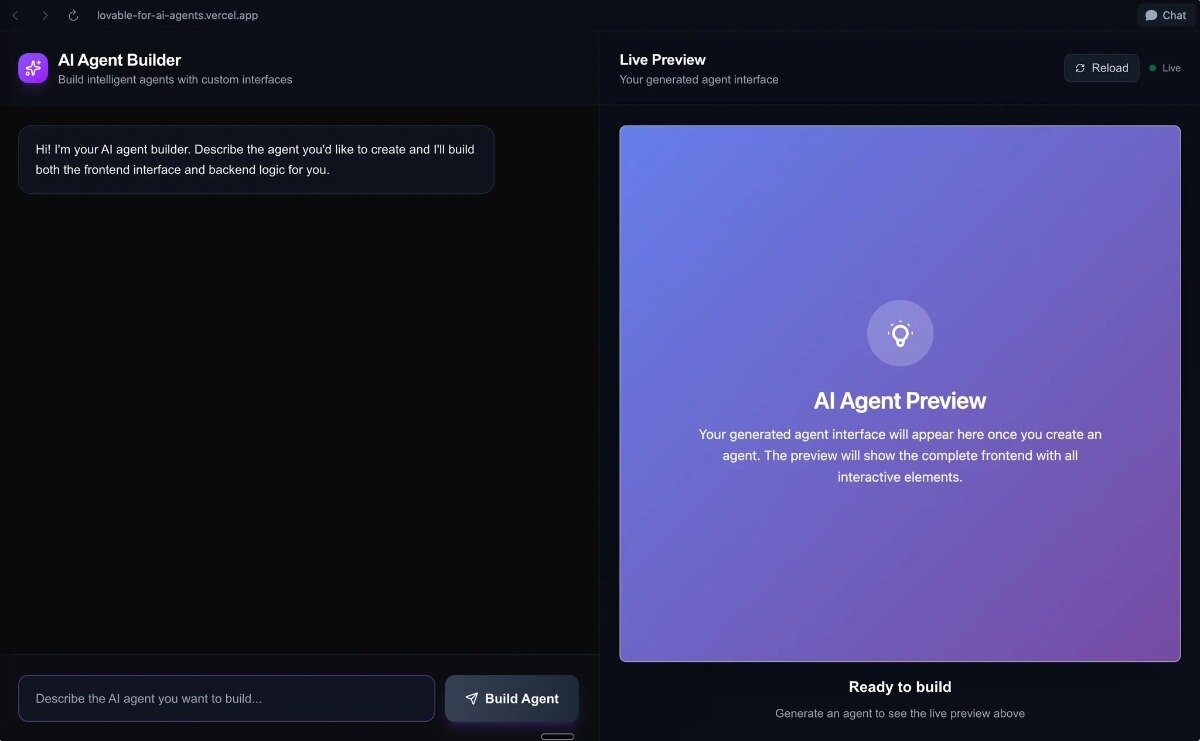 (Other) A screenshot of a dark-themed web application interface for an 'AI Agent Builder,' featuring a chat-like input area on the left and a 'Live Preview' panel on the right. The interface prompts the user to describe an AI agent for creation. Text: lovable-for-ai-agents.vercel.app AI Agent Builder Build intelligent agents with custom interfaces Hi! I'm your AI agent builder. Describe the agent you'd like to create and I'll build both the frontend interface and backend logic for you. Describe the AI agent you want to build... Build Agent Live Preview Your generated agent interface Reload Live Chat AI Agent Preview Your generated agent interface will appear here once you create an agent. The preview will show the complete frontend with all interactive elements. Ready to build Generate an agent to see the live preview above Note: The image is a screenshot of a software application's user interface, displaying various UI elements and text. It does not fit the typical definitions of a photo, illustration, banner, logo, or handwriting.