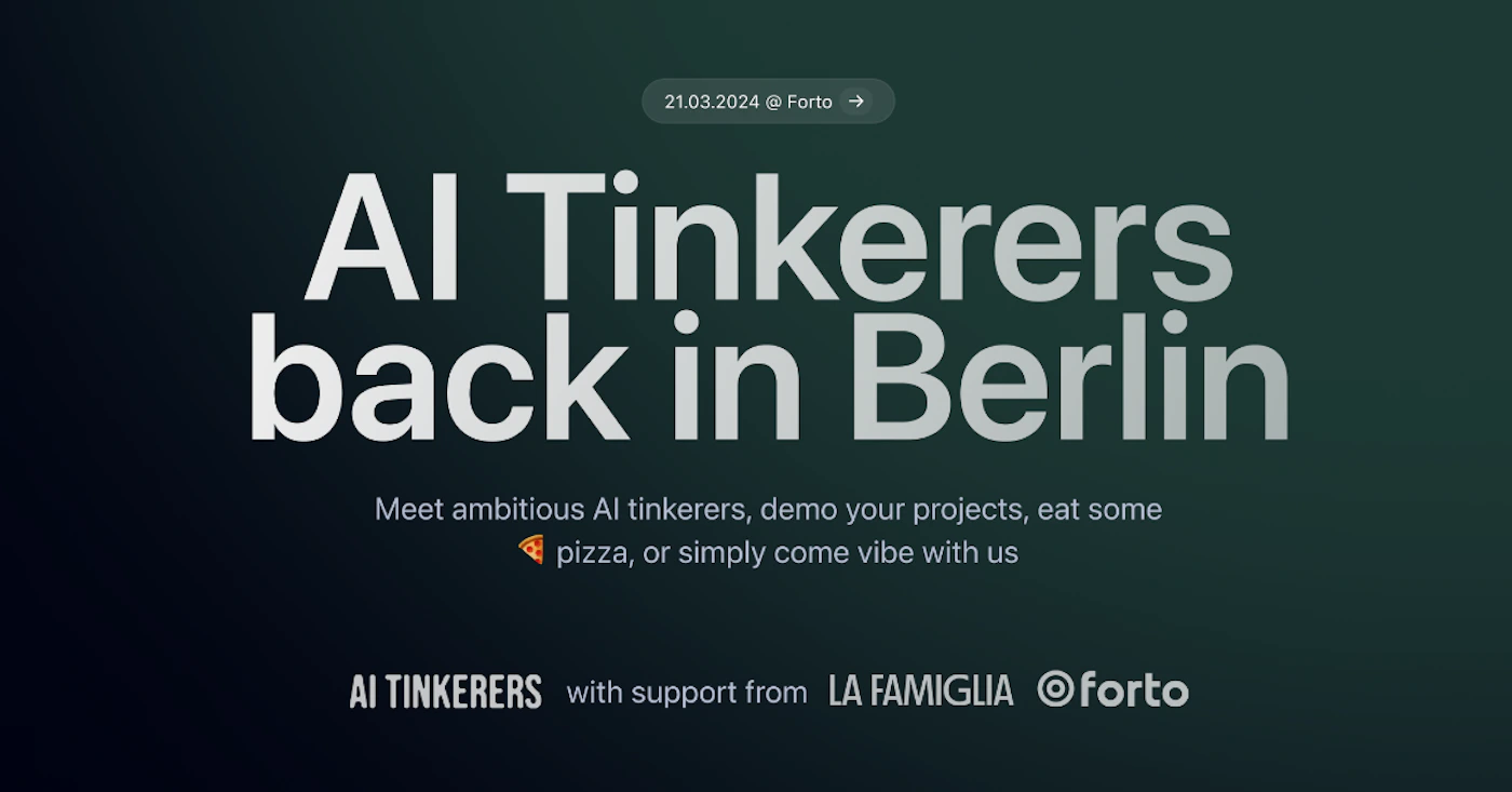 (Banner) A banner advertising an event for AI Tinkerers in Berlin. Text: 21.03.2024 @ Forto → Al Tinkerers back in Berlin Meet ambitious Al tinkerers, demo your projects, eat some pizza, or simply come vibe with us AI TINKERERS with support from LA FAMIGLIA @forto modern, minimal | Colors: #003030, #e8e8e8, #e2701a Note: The image is a promotional announcement for an event, using large text and a dark background to convey key information. It fits the characteristics of a banner advertisement.