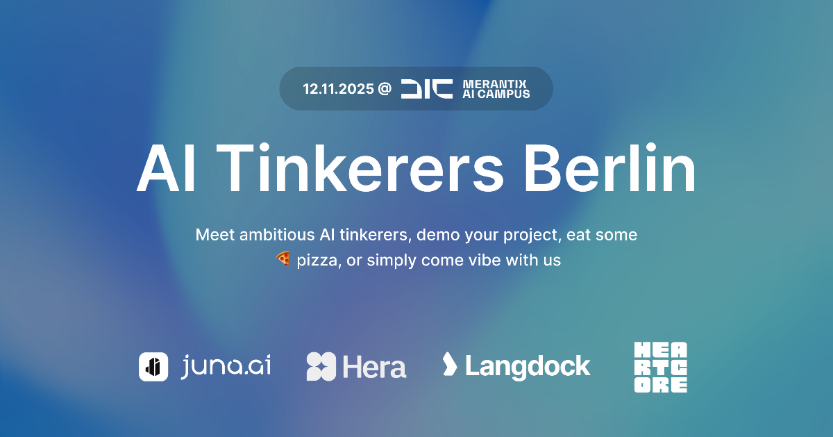This is a digital banner promoting an event called 'AI Tinkerers Berlin,' featuring the date, location, and a list of sponsors against a soft, blue-green gradient background.. Text: 12.11.2025 @ DIC MERANTIX AI CAMPUS
AI Tinkerers Berlin
Meet ambitious AI tinkerers, demo your project, eat some 🍕 pizza, or simply come vibe with us
juna.ai
Hera
Langdock
HEARTCORE