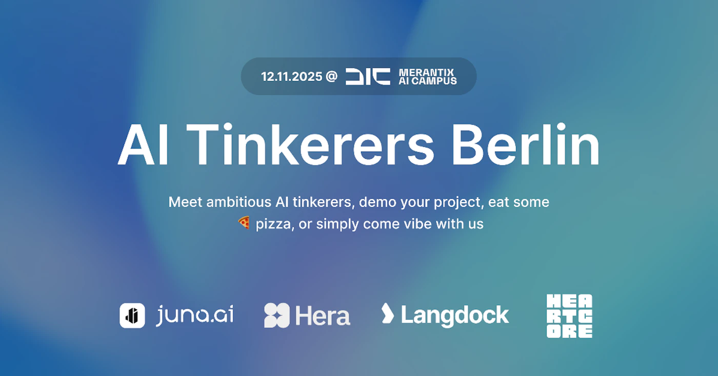 (Banner) This is a digital banner promoting an event called 'AI Tinkerers Berlin,' featuring the date, location, and a list of sponsors against a soft, blue-green gradient background. Text: 12.11.2025 @ DIC MERANTIX AI CAMPUS AI Tinkerers Berlin Meet ambitious AI tinkerers, demo your project, eat some 🍕 pizza, or simply come vibe with us juna.ai Hera Langdock HEARTCORE Modern, minimal, and clean typography set against a soft, vibrant background. | Colors: #FFFFFF, #1F4D74, #4EA2AE, #333333 Note: The image is a professionally designed digital graphic intended for promotional purposes, advertising a specific event with a headline, descriptive text, and sponsor logos.