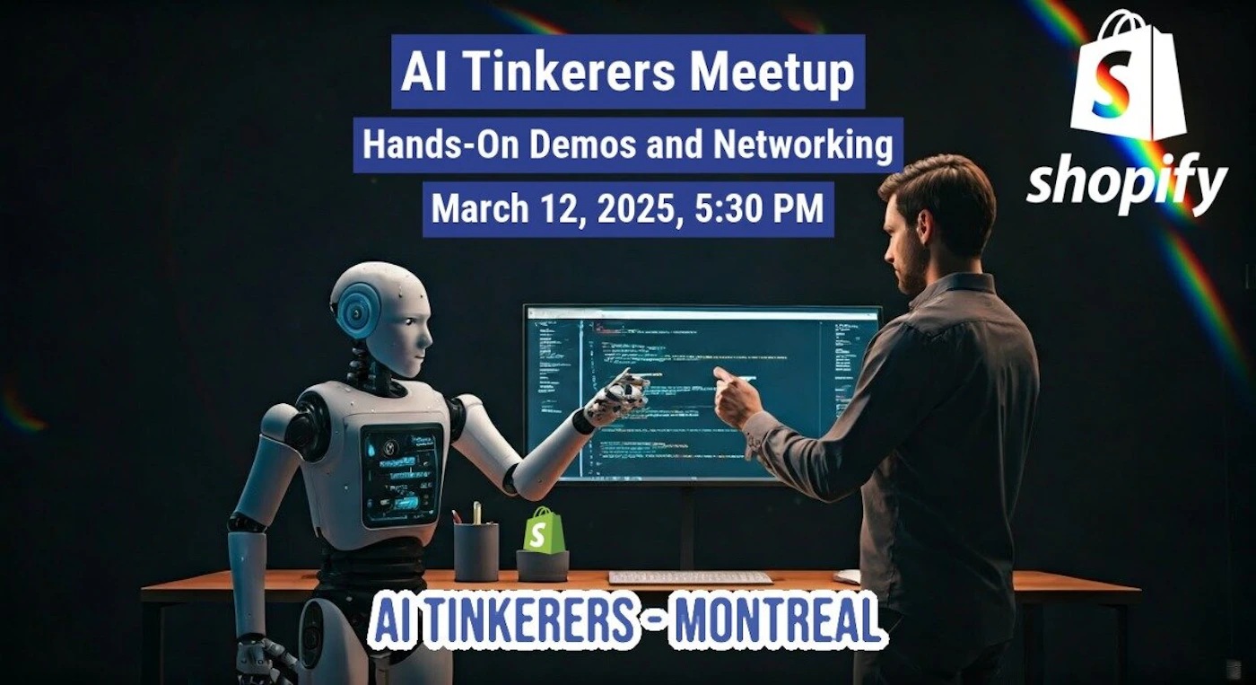 (Banner) A banner advertising an AI Tinkerers Meetup in Montreal, featuring a robot and a person interacting with code on a screen. Text: Al Tinkerers Meetup Hands-On Demos and Networking March 12, 2025, 5:30 PM S AI TINKERERS-MONTREAL shopify modern, tech-focused | Colors: #000000, #2D3361, #FFFFFF, #13CA91 Note: The image is clearly a promotional banner advertising an event. It has a headline, event details, and branding elements.