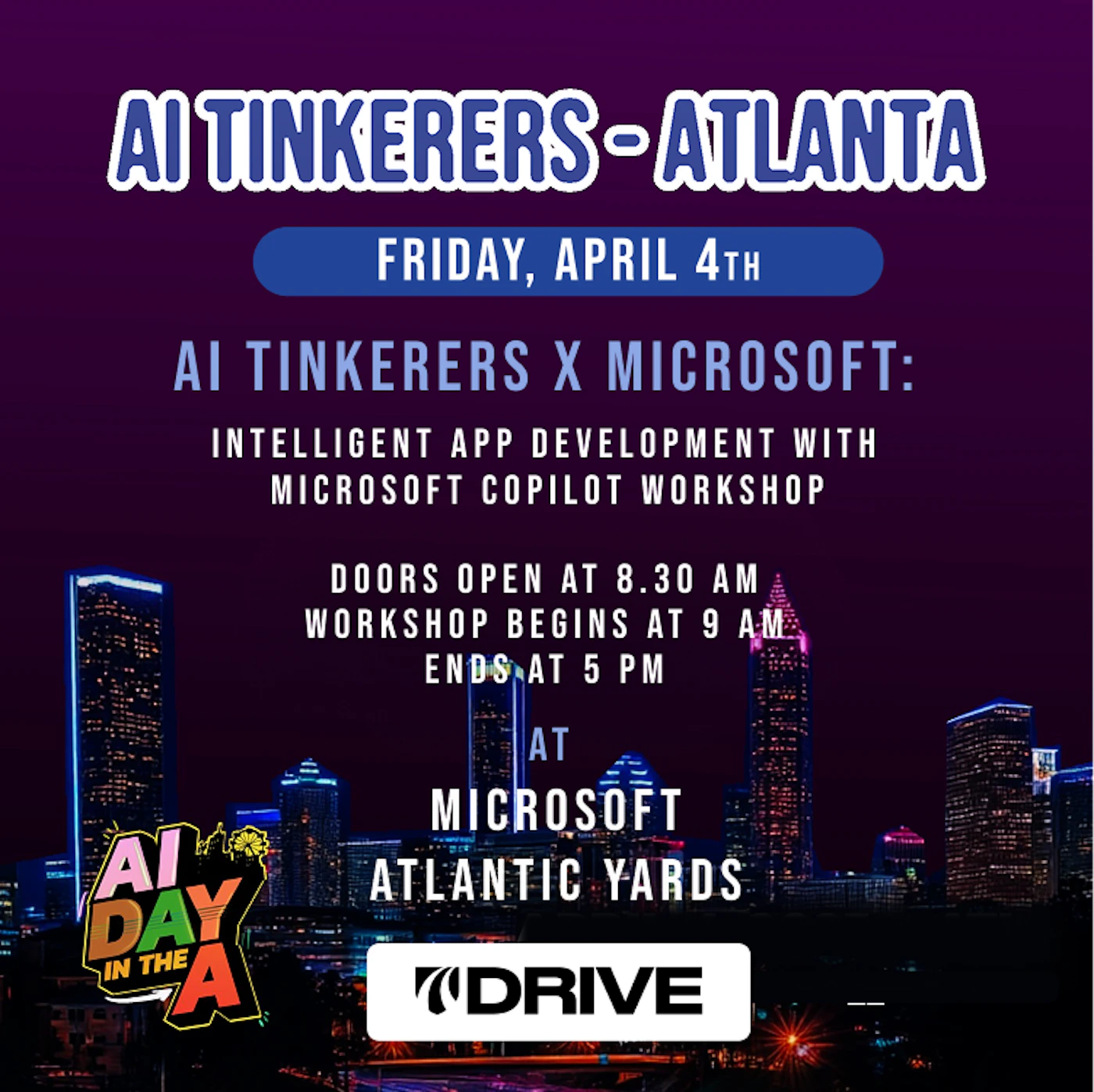 (Banner) This is a promotional banner for an AI Tinkerer's workshop in Atlanta, in collaboration with Microsoft. Text: AI TINKERERS-ATLANTA FRIDAY, APRIL 4TH AI TINKERERS X MICROSOFT: INTELLIGENT APP DEVELOPMENT WITH MICROSOFT COPILOT WORKSHOP DOORS OPEN AT 8.30 AM WORKSHOP BEGINS AT 9 AM ENDS AT 5 PM AT MICROSOFT ATLANTIC YARDS AI DAY IN THE A DRIVE modern, bold | Colors: #420069, #22577E, #F1D00A Note: The image is clearly a digital banner designed to advertise an event. It features a headline, event details, date, time, location, and sponsors.