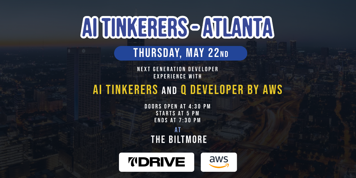 This image is a banner advertising an event called "AI Tinkerers - Atlanta" for next-generation developers, sponsored by AWS and 7Drive. The event is scheduled for Thursday, May 22nd at The Biltmore.. Text: AI TINKERERS-ATLANTA
THURSDAY, MAY 22ND
NEXT GENERATION DEVELOPER
EXPERIENCE WITH
AI TINKERERS AND Q DEVELOPER BY AWS
DOORS OPEN AT 4:30 PM
STARTS AT 5 PM
ENDS AT 7:30 PM
AT
THE BILTMORE
7DRIVE
aws