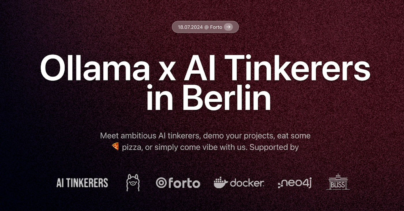 (Banner) A banner advertising an event for AI Tinkerers in Berlin, hosted by Ollama and Forto. Text: 18.07.2024 @ Forto → Ollama x Al Tinkerers in Berlin Meet ambitious Al tinkerers, demo your projects, eat some pizza, or simply come vibe with us. Supported by AI TINKERERS forto docker neo4j BUSS modern, minimal Note: The image is clearly a promotional banner for an event. It features a headline, event details, and sponsor logos, all characteristic of a banner design.