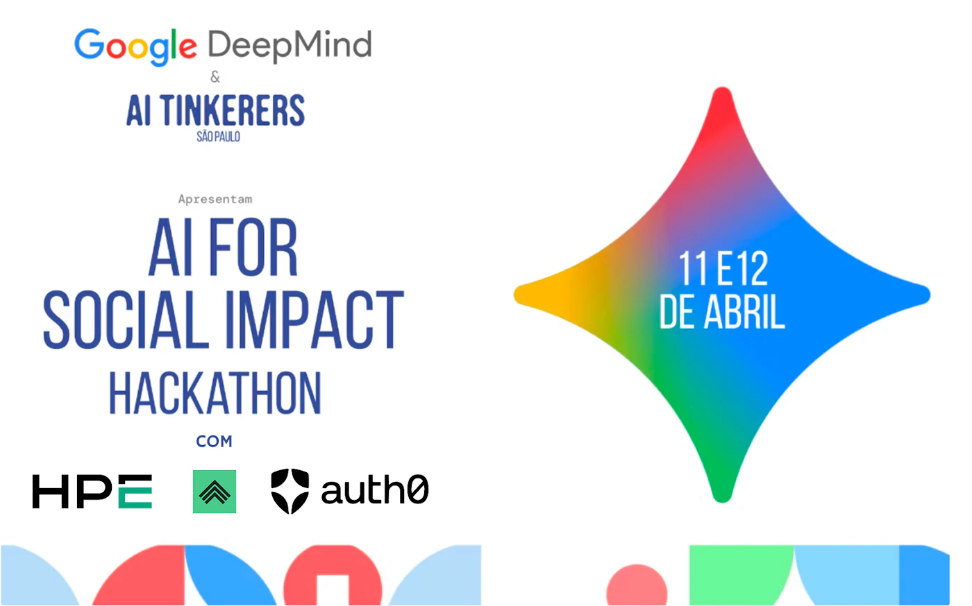 (Banner) A promotional banner for the 'AI for Social Impact Hackathon' in São Paulo, presented by Google DeepMind and AI Tinkerers. Text: Google DeepMind & AI TINKERERS SÃO PAULO Apresentam AI FOR SOCIAL IMPACT HACKATHON COM HPE auth0 11 E 12 DE ABRIL Modern, professional, and clean with vibrant accent colors. | Colors: #FFFFFF, #4285F4, #EA4335, #34A853, #FBBC05, #000000 Note: The image is a promotional graphic for an event, featuring a clear layout with headlines, logos, and a specific date, which is characteristic of a digital banner.
