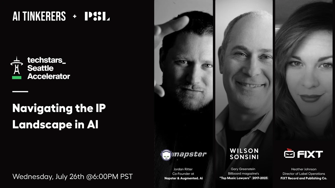 (Banner) This image is a banner advertising a webinar on navigating the IP landscape in AI. It features headshots of three speakers and logos of organizations involved. Text: AI TINKERERS + PSL techstars_ Seattle Accelerator Navigating the IP Landscape in Al Wednesday, July 26th @6:00PM PST mapster Jordan Ritter Co-Founder at Napster & Augmented. Al WILSON SONSINI Gary Greenstein Billboard magazine's "Top Music Lawyers" 2017-2023 FIXT Heather Johnson Director of Label Operations FIXT Record and Publishing Co. modern, minimal | Colors: #000000, #21BF73, #FFFFFF Note: The image is clearly a promotional banner for a webinar, featuring event details, speaker information, and organizational logos.