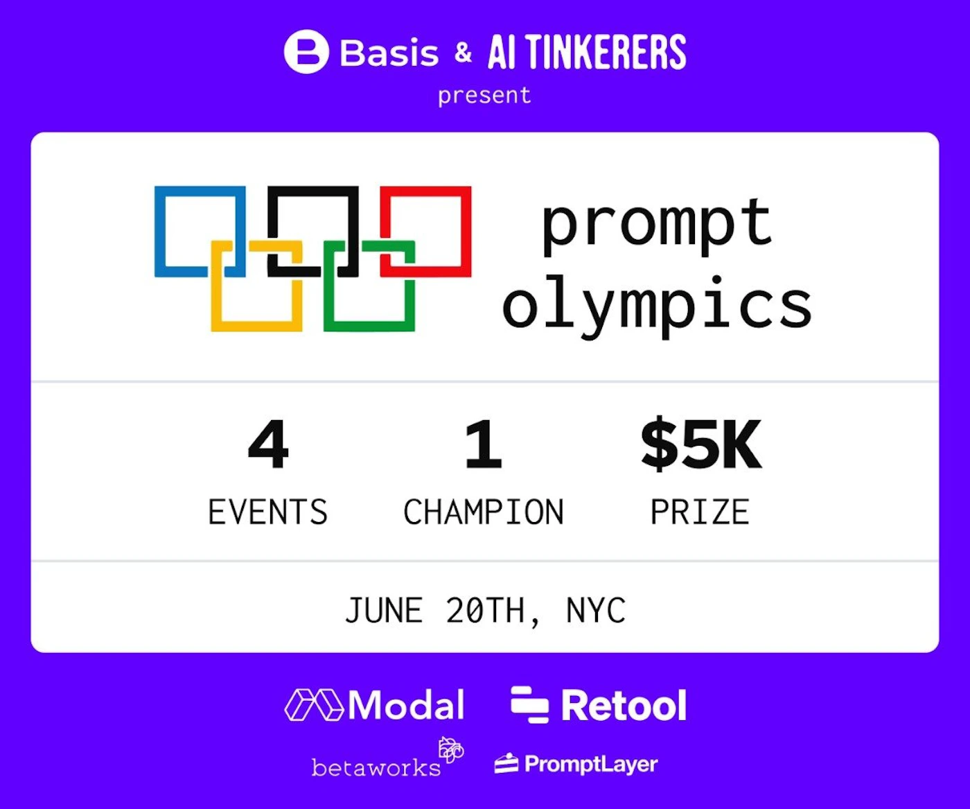 (Banner) An advertisement for the Prompt Olympics, an event with 4 events, a single champion, and a $5,000 prize. Text: Basis & AI TINKERERS present prompt olympics 4 EVENTS 1 CHAMPION $5K PRIZE JUNE 20TH, NYC Modal Retool betaworks PromptLayer modern, minimal | Colors: #635BFF Note: The image is a promotional banner advertising an event called "Prompt Olympics". It features headline text, event details, sponsors, and a date/location.
