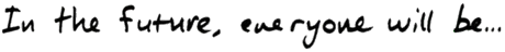 (Banner) The image shows the phrase "In the Future, everyone will Be..." written in a stylized font. Text: In the Future, everyone will Be... modern, slightly distorted | Colors: #000000, #cccccc Note: The image presents text in a banner-like format, likely intended as a headline or part of a larger design. It's not a logo, handwriting, illustration, or photo.