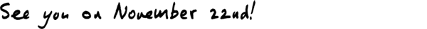 (Banner) The image shows the phrase "See You On November 22nd" written in a stylized font. Text: See You On November 22nd modern Note: The image presents text in a visually appealing manner, likely intended as a headline or announcement, characteristic of a banner.