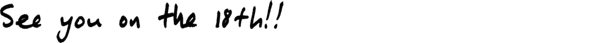 (Banner) The image shows the phrase "See you on the 18th!" written in a stylized, likely handwritten font. Text: See you on the 18th! informal, handwritten style Note: The image presents text in a banner-like format, likely intended as an announcement or invitation.  It's not a logo, illustration, or photo, and while the font resembles handwriting, the overall presentation suggests a designed banner.