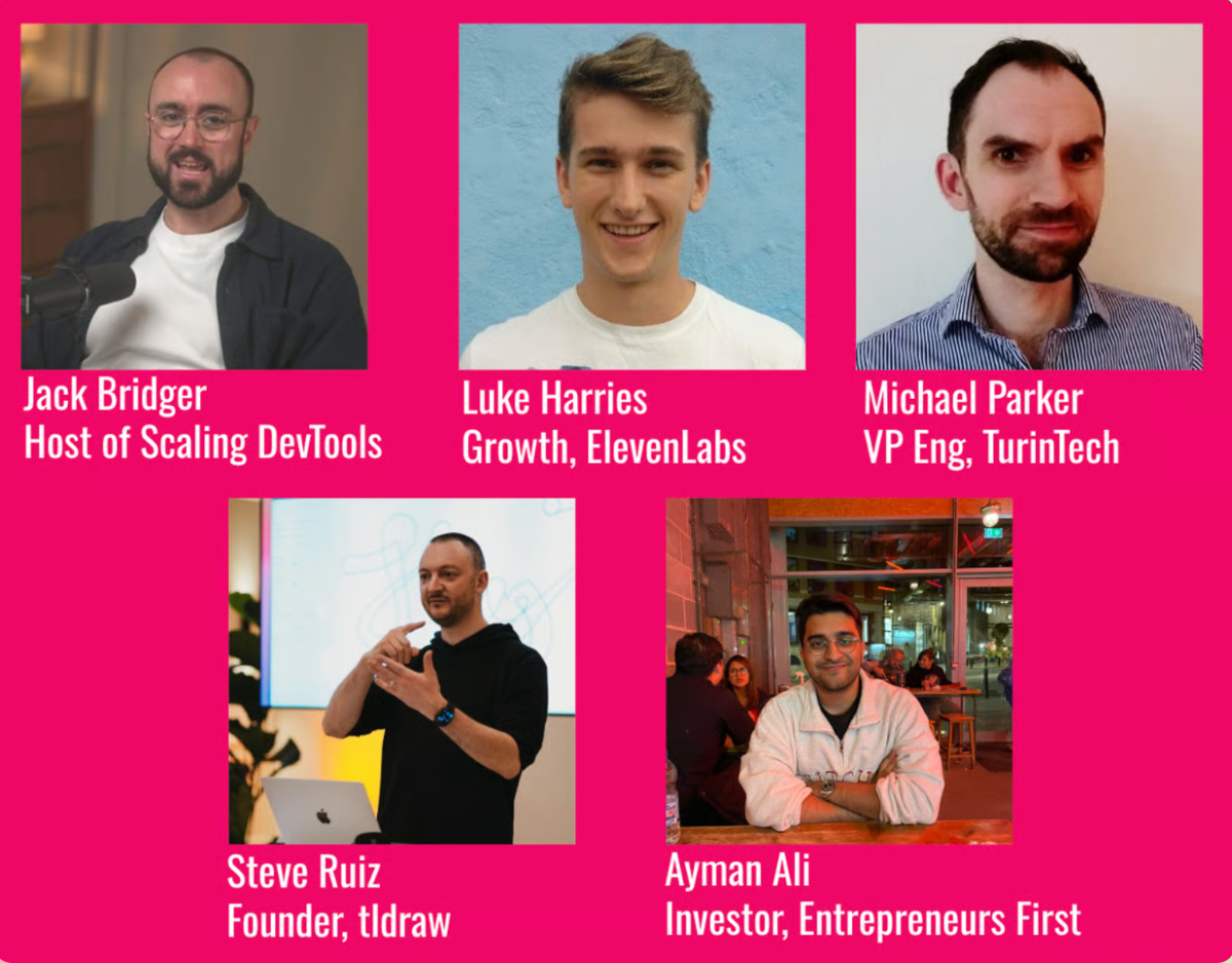 (Banner) A vibrant pink graphic featuring five individual headshot photos of men, each accompanied by their name and professional title or affiliation. The images and text are arranged in a grid-like layout. Text: Jack Bridger Host of Scaling DevTools Luke Harries Growth, ElevenLabs Michael Parker VP Eng, TurinTech Steve Ruiz Founder, tldraw Ayman Ali Investor, Entrepreneurs First Modern and clean, with bold typography contrasting against the bright background. | Colors: #FB007F, #FFFFFF Note: The image combines multiple photographs with overlaid text in a structured, informational layout against a solid colored background, which is characteristic of a banner or promotional graphic designed to convey specific information, such as a speaker lineup.