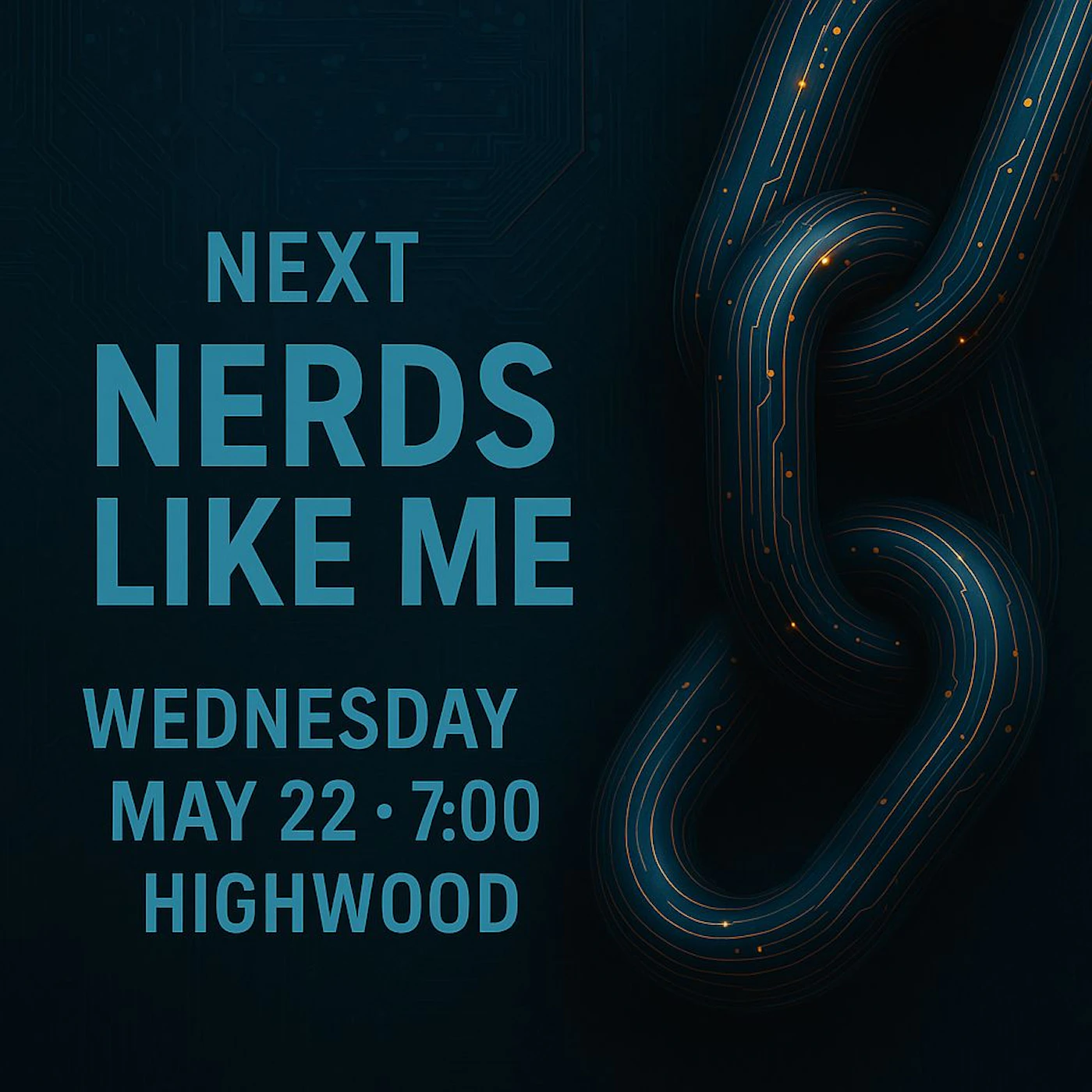 (Banner) A dark blue event banner featuring bold blue text announcing 'NEXT NERDS LIKE ME' and event details, alongside a large, circuit-patterned chain link graphic on the right. Text: NEXT NERDS LIKE ME WEDNESDAY MAY 22 • 7:00 HIGHWOOD Modern, tech-themed, and bold, utilizing a dark color palette with bright contrasting text and glowing accents. | Colors: #1A2A3A, #28A7D0, #F2B44E Note: This image is clearly designed to convey information about an event with prominent text and a thematic graphic background, which is characteristic of a banner or promotional poster.