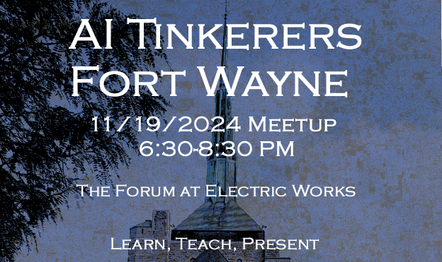 A banner advertising a meetup for AI Tinkerers in Fort Wayne.. Text: AI TINKERERS
FORT WAYNE
11/19/2024 MEETUP
6:30-8:30 PM
THE FORUM AT ELECTRIC WORKS
LEARN, TEACH, PRESENT