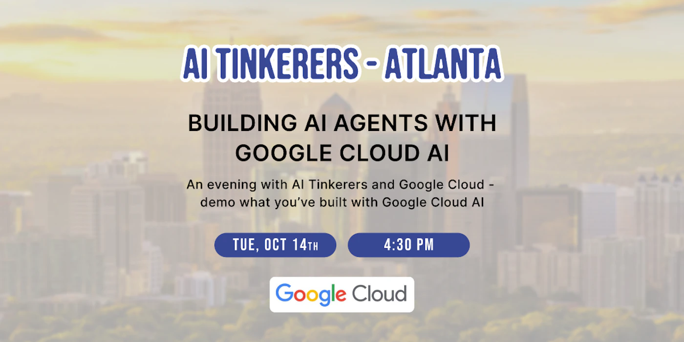 (Banner) The image is a promotional banner for an event titled 'AI Tinkerers - Atlanta: Building AI Agents with Google Cloud AI', set against a blurred background of a city skyline at sunset. It provides event details including the date, time, and a description of the activity. Text: AI TINKERERS - ATLANTA BUILDING AI AGENTS WITH GOOGLE CLOUD AI An evening with AI Tinkerers and Google Cloud - demo what you've built with Google Cloud AI TUE, OCT 14TH 4:30 PM Google Cloud Modern and clean, with a semi-transparent overlay on the background image to enhance text readability. The use of distinct text sizes and colors helps in hierarchical information presentation. | Colors: #f0c27b, #3a52ab, #000000, #ffffff, #4285F4 Note: This image is designed to advertise an event, combining prominent text with a relevant background image to convey information effectively, which is characteristic of a banner.