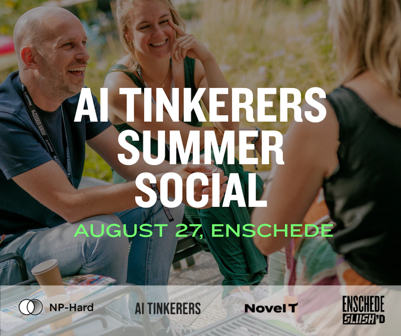 (Banner) The image shows three people laughing and interacting outdoors, with large white and green text overlaid announcing an event called 'AI TINKERERS SUMMER SOCIAL' on 'AUGUST 27, ENSCHEDE'. A dark grey bar at the bottom features several logos and names of sponsors or organizations. Text: AI TINKERERS SUMMER SOCIAL AUGUST 27, ENSCHEDE NP-Hard AI TINKERERS NovelT ENSCHEDE SLUSH'D Modern, casual, and inviting, combining a candid photo with clear, sans-serif typography. | Colors: #FFFFFF, #6ED04F, #333333, #000000, #7BA05E, #B28C70 Note: This image is classified as a banner because it combines a background photograph with prominent overlaid text and multiple logos to advertise or announce an event. Its primary function is to convey information in a visually appealing and concise manner, typical of a promotional banner.