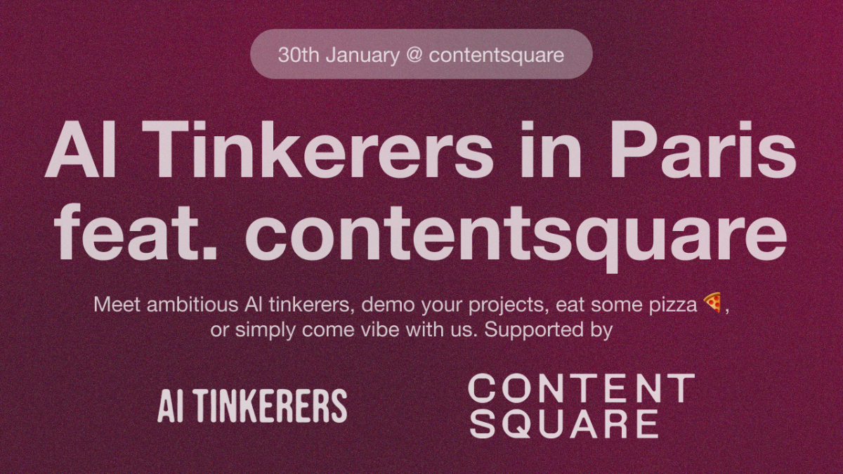 A banner advertising an event for AI Tinkerers in Paris, featuring Contentsquare.. Text: 30th January @contentsquare
Al Tinkerers in Paris
feat. contentsquare
Meet ambitious Al tinkerers, demo your projects, eat some pizza,
or simply come vibe with us. Supported by
AI TINKERERS
CONTENT
SQUARE
