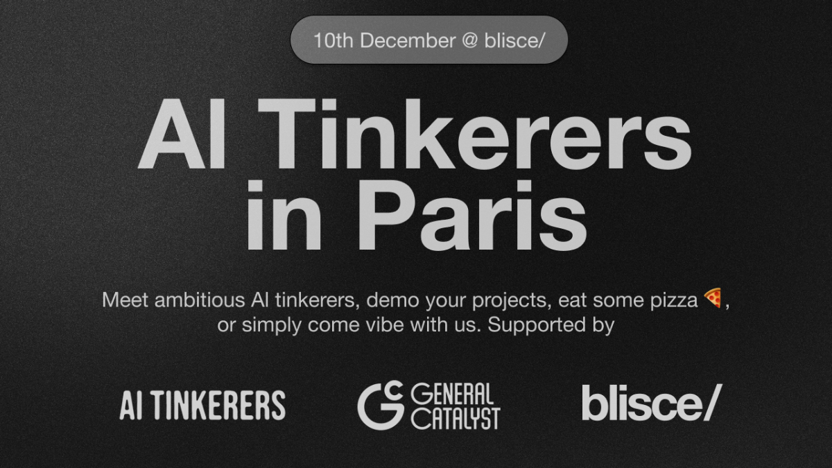 A banner advertising an event for AI Tinkerers in Paris.. Text: 10th December @ blisce/
Al Tinkerers
in Paris
Meet ambitious Al tinkerers, demo your projects, eat some pizza,
or simply come vibe with us. Supported by
AI TINKERERS
GENERAL
CATALYST
blisce/