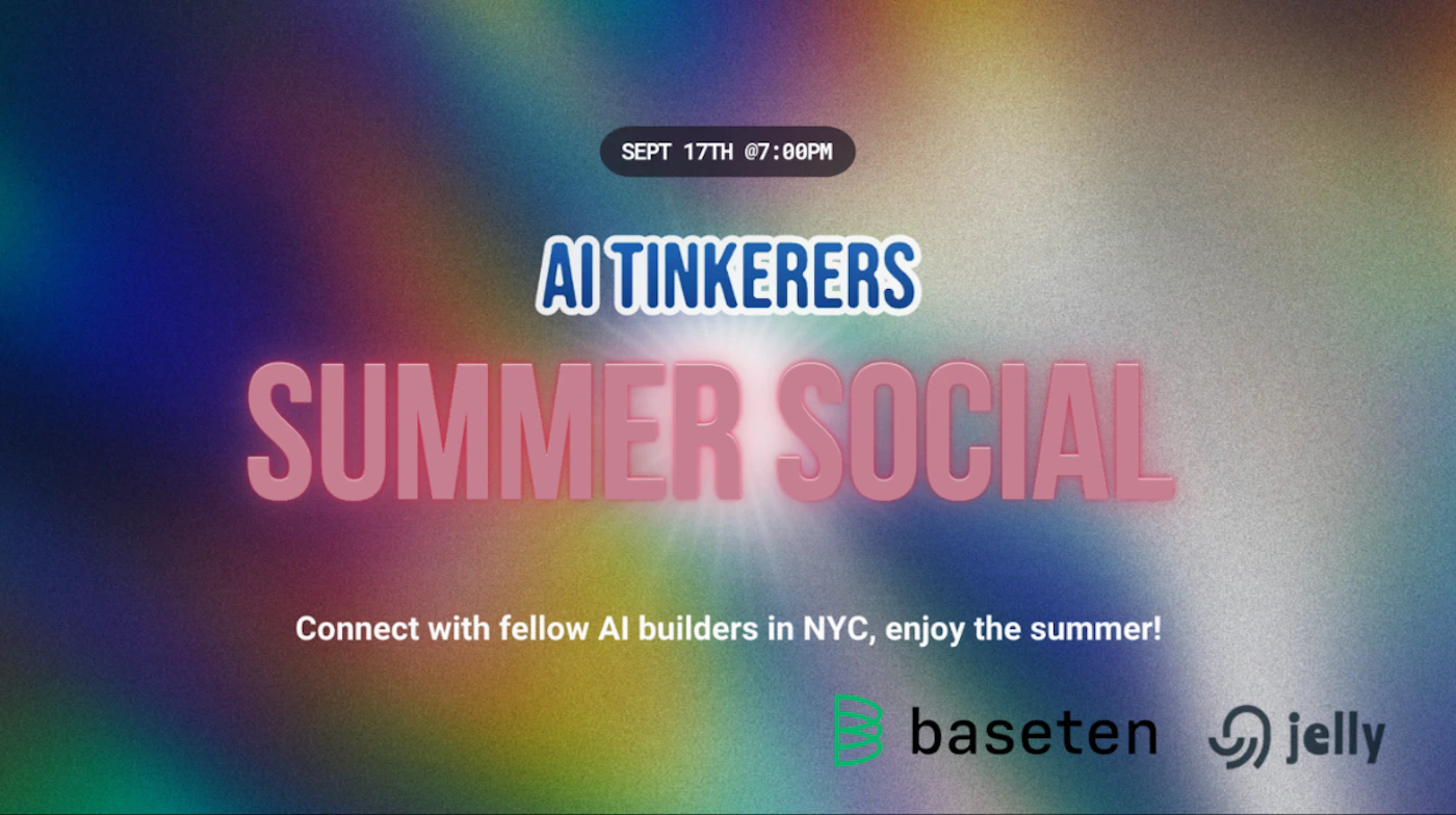 (Banner) A banner advertising a summer social event for AI builders in NYC, hosted by AI Tinkerers, Baseten, and Jelly. Text: SEPT 17TH @7:00PM AI TINKERERS SUMMER SOCIAL Connect with fellow AI builders in NYC, enjoy the summer! baseten jelly modern, vibrant Note: The image is clearly a promotional banner for an event. It features a headline, event details, and sponsor logos, all typical of a banner design.