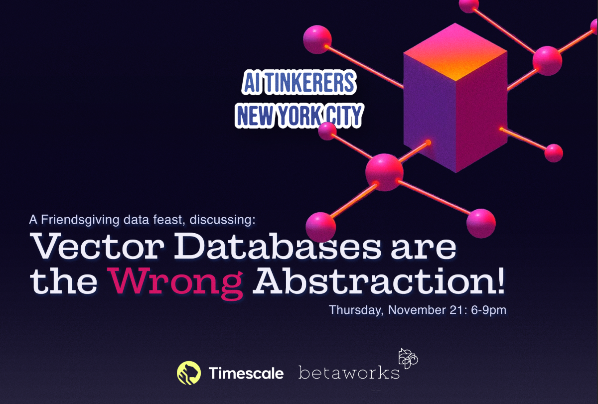 A banner advertising a Friendsgiving data feast hosted by AI Tinkerers New York City, discussing vector databases.. Text: AI TINKERERS
NEW YORK CITY
A Friendsgiving data feast, discussing:
Vector Databases are
the Wrong Abstraction!
Thursday, November 21: 6-9pm
Timescale betaworks