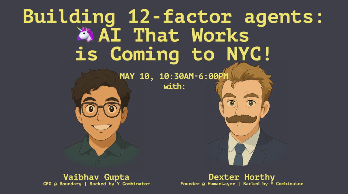 This image is a promotional banner for an AI event in NYC. It features illustrations of two individuals along with event details.. Text: Building 12-factor agents:
AI That Works
is Coming to NYC!
MAY 10, 10:30AM-6:00PM
with:
Vaibhav Gupta
CEO @ Boundary Backed by Y Combinator
Dexter Horthy
Founder @ HumanLayer | Backed by Y Combinator