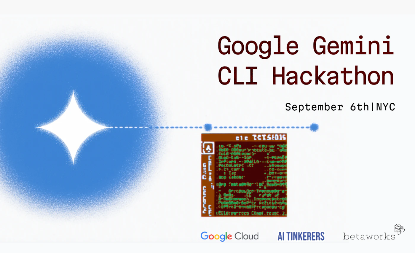 (Banner) A promotional banner advertising the 'Google Gemini CLI Hackathon' with event details and partner logos. It features a stylized blue glow and a retro terminal window graphic. Text: Google Gemini CLI Hackathon September 6th|NYC Google Cloud AI TINKERERS betaworks ele TETSIDIS Lu. c. sda BEEB-000pur)robcaFe-bu "aRe CuLd-p0ntagecr) BlgO-CaB--iOp Sep.org.-MaLLo--cpe-cne Paccelacrt -ct P.t9.cur @ I.tec Bop iabcec Igrp "not aDh90" :p BEEB-094 OrrCOuLOCn-Trenouppc- r.fOt S-FuGlnrweanh.finopontPetco FUOOOBOO-SOFPC Fclicke-ch cofPrca-bnaabTrpcegoopy-ty Eitcrpeccca Ccnol.tcap.J Modern and clean with a touch of retro-tech aesthetic, utilizing simple shapes and a limited color palette. | Colors: #FFFFFF, #5091F5, #333333, #8B4513, #00FF00 Note: The image is designed as an informational graphic for an event, featuring a prominent title, key details, and visual elements to convey a message, which aligns with the characteristics of a banner.