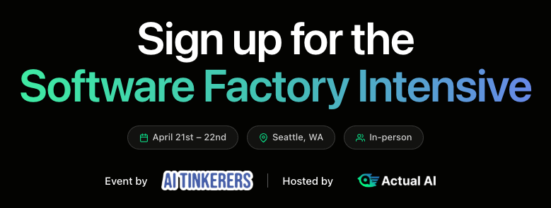 A promotional banner for an event titled 'Software Factory Intensive' taking place in Seattle, organized by AI Tinkerers and hosted by Actual AI.. Text: Sign up for the
Software Factory Intensive
April 21st – 22nd
Seattle, WA
In-person
Event by AI TINKERERS | Hosted by Actual AI