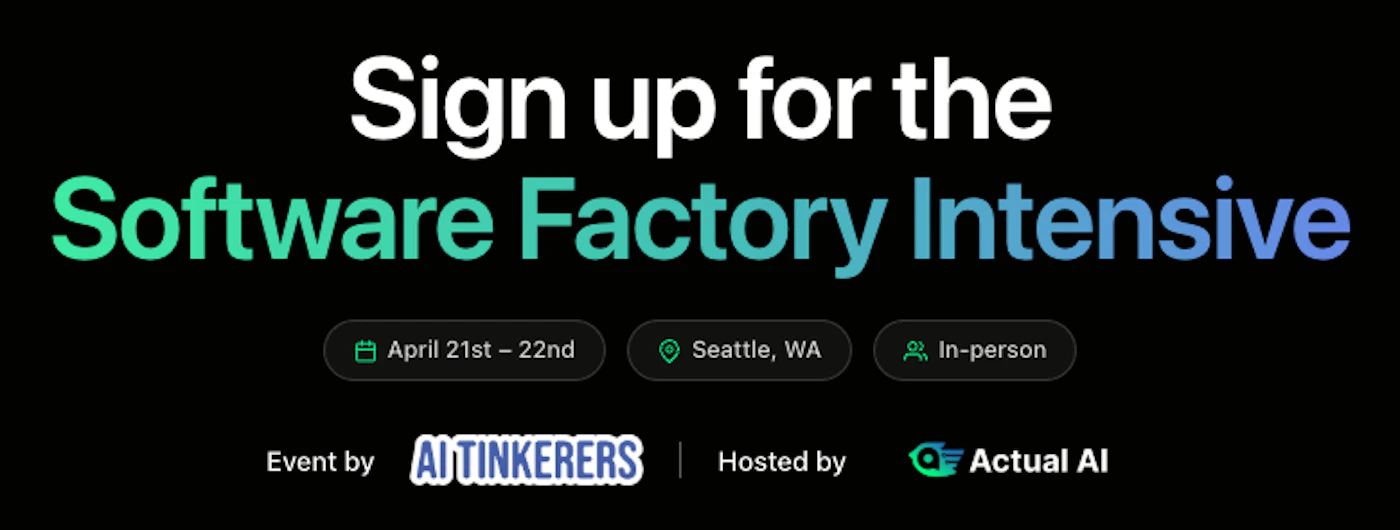 (Banner) A promotional banner for an event titled 'Software Factory Intensive' taking place in Seattle, organized by AI Tinkerers and hosted by Actual AI. Text: Sign up for the Software Factory Intensive April 21st – 22nd Seattle, WA In-person Event by AI TINKERERS | Hosted by Actual AI Modern, clean, and minimal with high-contrast typography. | Colors: #000000, #FFFFFF, #4ADE80, #60A5FA Note: The image is a digital graphic designed to promote an event, featuring a clear headline, event details in stylized containers, and organizational logos.