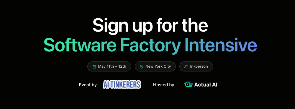 A promotional digital banner for the 'Software Factory Intensive' event, displaying dates, location, and the organizing entities on a solid black background.. Text: Sign up for the Software Factory Intensive May 11th – 12th New York City In-person Event by AI TINKERERS Hosted by Actual AI