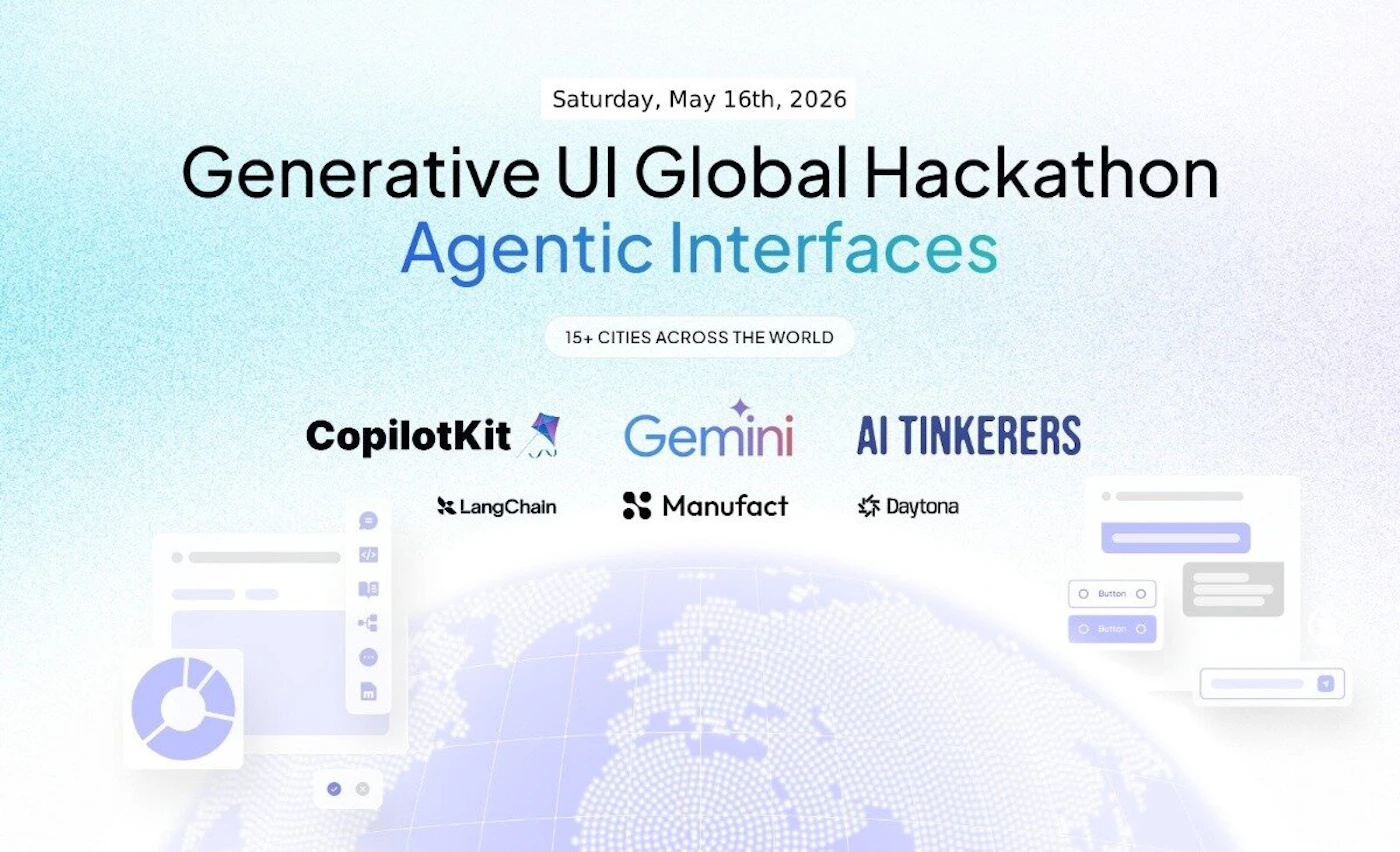 (Banner) A promotional banner for the 'Generative UI Global Hackathon: Agentic Interfaces' event, scheduled for May 16th, 2026, featuring various tech sponsor logos. Text: Saturday, May 16th, 2026 Generative UI Global Hackathon Agentic Interfaces 15+ CITIES ACROSS THE WORLD CopilotKit Gemini AI TINKERERS LangChain Manufact Daytona Button Modern, clean, and tech-focused with a soft gradient background. | Colors: #FFFFFF, #000000, #3E69B1, #00A99D Note: The image is a digital graphic designed to promote an event, featuring headlines, dates, and sponsor logos in a structured layout.