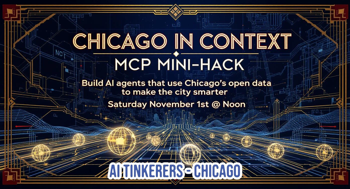 (Banner) This is a promotional banner for a 'CHICAGO IN CONTEXT MCP MINI-HACK' event, featuring a dark, technological background with glowing gold and blue line art, framed by an Art Deco-inspired border. Text: CHICAGO IN CONTEXT MCP MINI-HACK Build AI agents that use Chicago's open data to make the city smarter Saturday November 1st @ Noon AI TINKERERS-CHICAGO Futuristic, technological, and bold, with Art Deco accents in the border. | Colors: #090E1A, #F0C060, #FFFFFF Note: The image functions as a structured advertisement or promotional graphic for a specific event, utilizing headlines, descriptive text, and a distinct visual design layout.